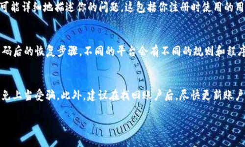 如果你忘记了用于Tokenim的手机注册号码，可以采取以下几步来尝试找回账户信息：

第一步：尝试找回手机号码
首先，思考一下你可能在何时更改过手机号码。如果你在注册时使用的是一个你曾经拥有但不再使用的号码，可以考虑去找找相关的老旧通讯记录，或者查看之前的手机账单。这可能会帮助你找回旧号码的使用记录。

第二步：使用电子邮件找回
如果Tokenim允许使用电子邮件进行账户恢复，你可以尝试通过与注册时相同的电子邮件地址进行找回。大多数现代应用服务都有这样的功能，系统会向你注册的邮箱发送恢复链接或者验证码，帮助你重新获得对账户的访问权限。

第三步：联系客服支持
如果以上方法都无效，那么你可以尝试联系Tokenim的客服支持。在联系时，准备好提供你的身份信息，尽可能详细地描述你的问题。这包括你注册时使用的用户名、可能的注册时间及其他可以证明你身份的信息。客服会根据你的信息进行核实，并帮助你找回账户。

第四步：查看帮助文档和常见问题
Tokenim可能会在其官方网站上提供帮助文档或常见问题解答。浏览这些材料，有时可以找到忘记手机号码后的恢复步骤。不同的平台会有不同的规则和程序，因此确保你查看的是最新的支持文档。

第五步：确保信息安全
在这个过程中，确保你的个人信息安全。如果你需要提供身份信息给客服，最好通过官方渠道进行交流，避免上当受骗。此外，建议在找回账户后，尽快更新账户的安全信息，确保后续使用的安全性。

希望这些方法能帮助你成功找回Tokenim账户的信息。如果有其他问题，欢迎再次询问！
