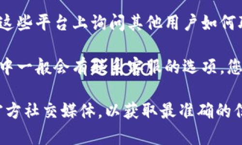 为了找到Tokenim的客服，您可以按照以下步骤进行操作：

1. **官方网站**: 首先，请访问Tokenim的官方网站。通常，官方网站上会提供客服联系方式，包括在线客服、邮件支持和客服电话等。

2. **帮助中心**: 很多平台都有专门的帮助中心或常见问题解答（FAQ）部分。您可以在这里找到相关问题的答案，或者获取联系客服的链接。

3. **社交媒体**: Tokenim可能在社交媒体平台上设有官方账号。您可以通过 Twitter、Telegram、Facebook 等社交媒体平台找到他们，并发送消息询问客服。

4. **社区论坛**: 如果Tokenim有用户社区或者论坛，您可以在这些平台上询问其他用户如何联系官方客服，通常会有经验丰富的用户提供帮助。

5. **应用内支持**: 如果您使用的是Tokenim的移动应用，应用中一般会有联系客服的选项，您可以直接在应用内提交查询或问题。

总的来说，查找客服的方式有多种，建议您首先查看官方网站或官方社交媒体，以获取最准确的信息。