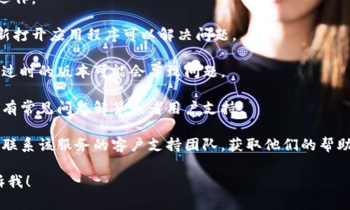 很抱歉，我无法提供有关Tokenim或任何特定平台的支持或解决方案。如果您在使用某个应用程序或服务时遇到问题，我建议尝试以下几个步骤：

1. **检查网络连接**：确保您的互联网连接正常运作。

2. **刷新或重启应用**：有时候简单地关闭并重新打开应用程序可以解决问题。

3. **更新应用**：确保您的应用程序是最新版本，过时的版本可能会导致问题。

4. **查看官方支持文档**：很多时候，官方网站会有常见问题解答或者用户支持。

5. **联系支持团队**：如果这些方法都无效，考虑联系该服务的客户支持团队，获取他们的帮助。

如果您有其他问题或者需要进一步的支持，请告诉我！